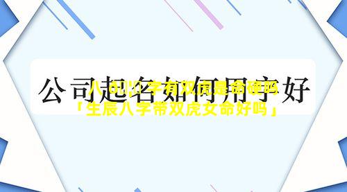 八 🦅 字有双虎是命硬吗「生辰八字带双虎女命好吗」
